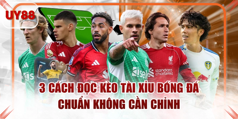 3 Cách Đọc Kèo Tài Xỉu Bóng Đá Chuẩn Không Cần Chỉnh